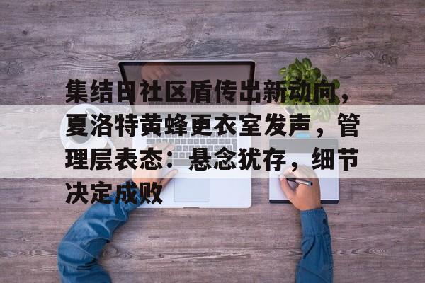 麻将胡了模拟器-集结日社区盾传出新动向，夏洛特黄蜂更衣室发声，管理层表态：悬念犹存，细节决定成败的简单介绍